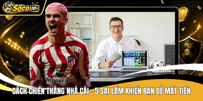 Cách Chiến Thắng Nhà Cái - 5 Sai Lầm Khiến Bạn Dễ Mất Tiền
