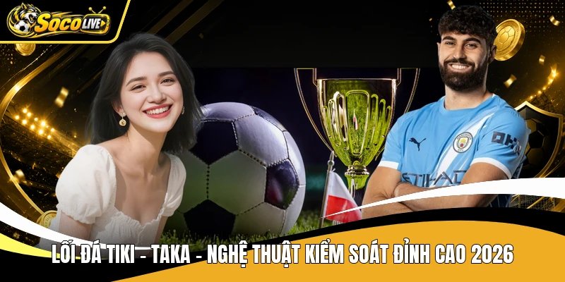 Lối Đá Tiki – Taka – Nghệ Thuật Kiểm Soát Đỉnh Cao 2026